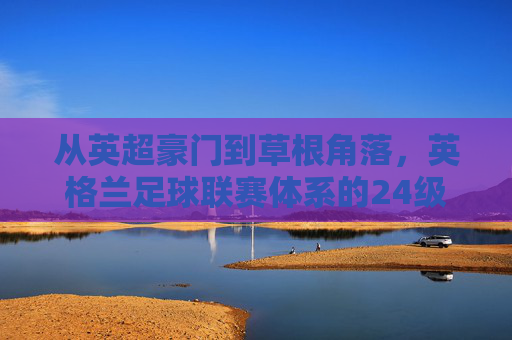 从英超豪门到草根角落,英格兰足球联赛体系的24级阶梯