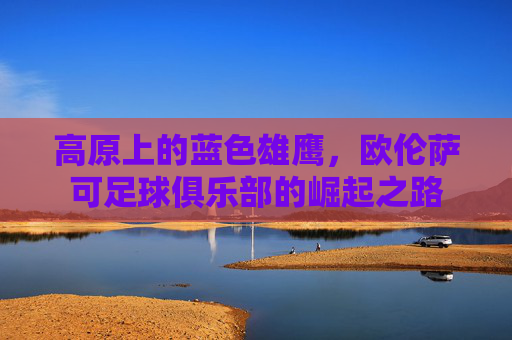 高原上的蓝色雄鹰,欧伦萨可足球俱乐部的崛起之路