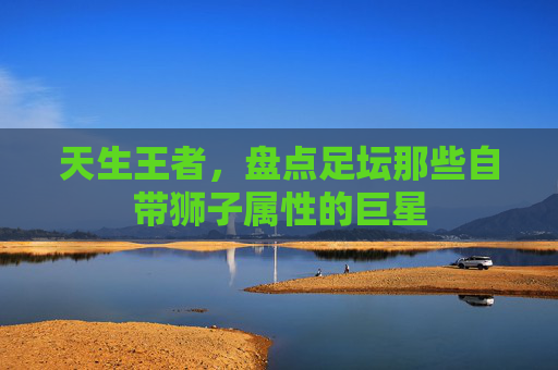 天生王者,盘点足坛那些自带狮子属性的巨星