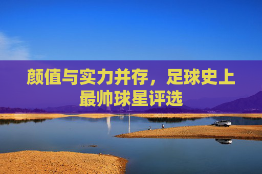 颜值与实力并存,足球史上最帅球星评选