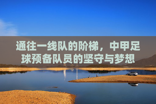 通往一线队的阶梯，中甲足球预备队员的坚守与梦想