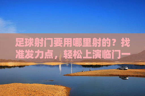 足球射门要用哪里射的?找准发力点,轻松上演临门一脚