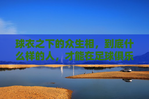 球衣之下的众生相,到底什么样的人,才能在足球俱乐部生存?