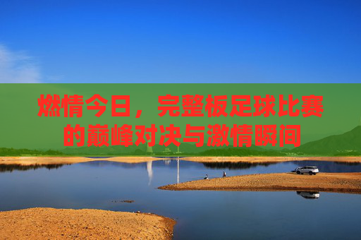 燃情今日,完整板足球比赛的巅峰对决与激情瞬间