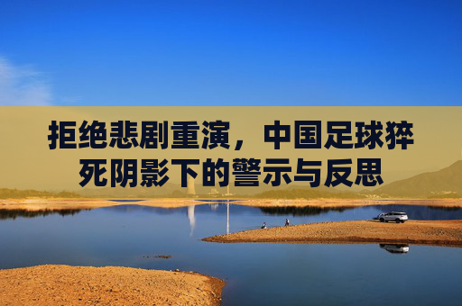拒绝悲剧重演,中国足球猝死阴影下的警示与反思