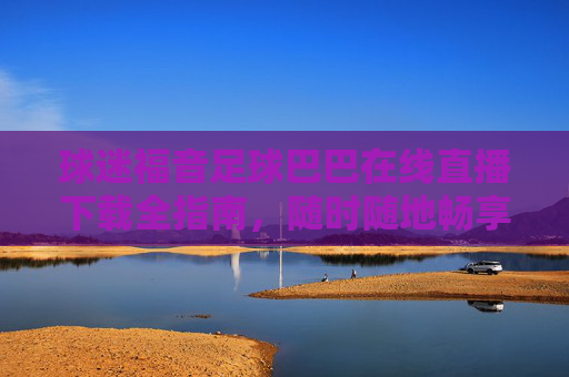 球迷福音足球巴巴在线直播下载全指南，随时随地畅享高清赛事