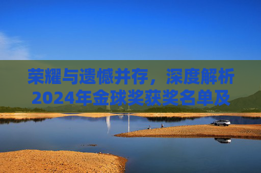 荣耀与遗憾并存,深度解析2024年金球奖获奖名单及其背后的竞争格局