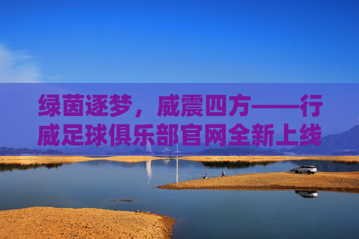 绿茵逐梦,威震四方——行威足球俱乐部官网全新上线,邀您共赴足球盛宴