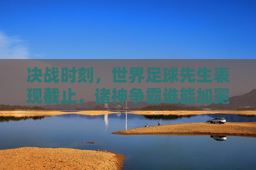决战时刻,世界足球先生表现截止,诸神争霸谁能加冕?