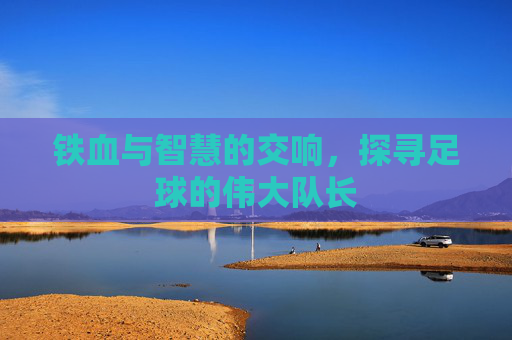 铁血与智慧的交响,探寻足球的伟大队长