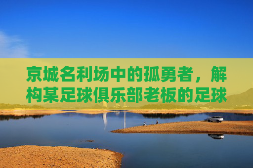 京城名利场中的孤勇者,解构某足球俱乐部老板的足球理想与现实