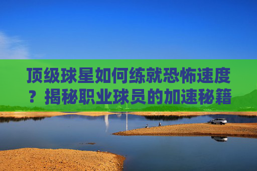 顶级球星如何练就恐怖速度?揭秘职业球员的加速秘籍