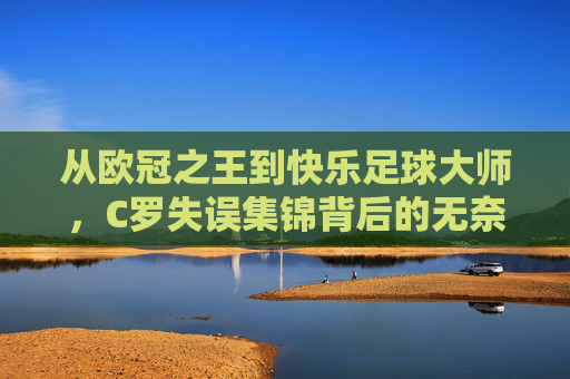 从欧冠之王到快乐足球大师,C罗失误集锦背后的无奈与幽默