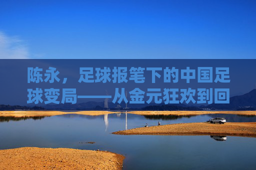 陈永,足球报笔下的中国足球变局——从金元狂欢到回归理性的艰难转身