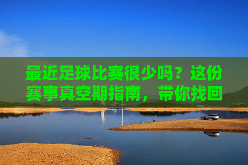最近足球比赛很少吗?这份赛事真空期指南,带你找回观赛节奏