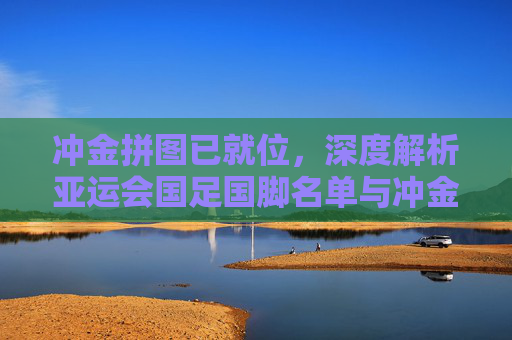 冲金拼图已就位,深度解析亚运会国足国脚名单与冲金目标