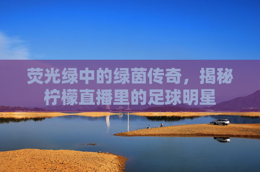 荧光绿中的绿茵传奇,揭秘柠檬直播里的足球明星