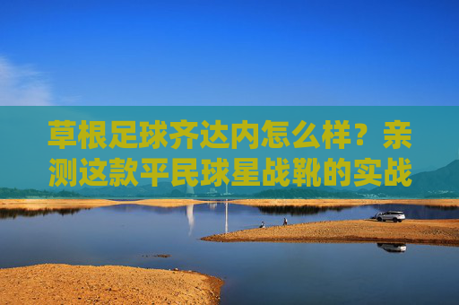 草根足球齐达内怎么样？亲测这款平民球星战靴的实战表现