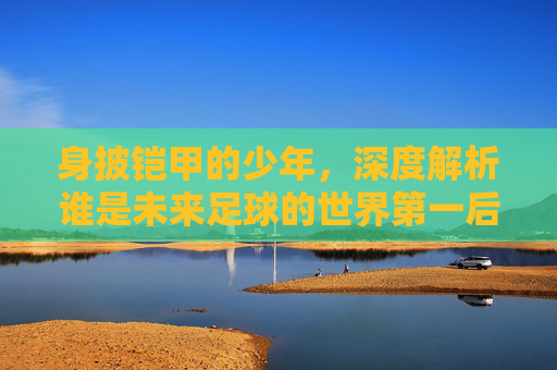 身披铠甲的少年,深度解析谁是未来足球的世界第一后卫