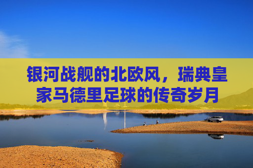 银河战舰的北欧风，瑞典皇家马德里足球的传奇岁月