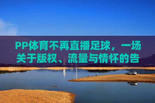 PP体育不再直播足球,一场关于版权、流量与情怀的告别仪式