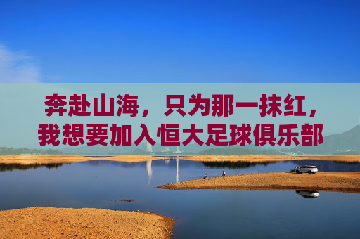 奔赴山海,只为那一抹红,我想要加入恒大足球俱乐部的初心与渴望