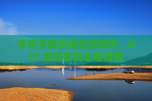 手把手教你编足球网兜，DIY 爱好者的必看指南