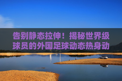 告别静态拉伸!揭秘世界级球员的外国足球动态热身动作奥秘