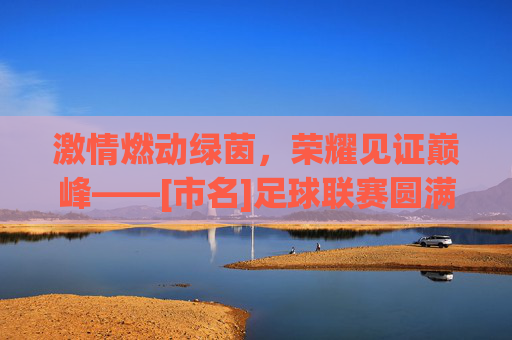 激情燃动绿茵，荣耀见证巅峰——[市名]足球联赛圆满闭幕