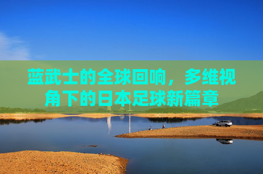 蓝武士的全球回响，多维视角下的日本足球新篇章