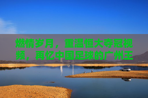 燃情岁月,重温恒大夺冠视频,再忆中国足球的广州王朝