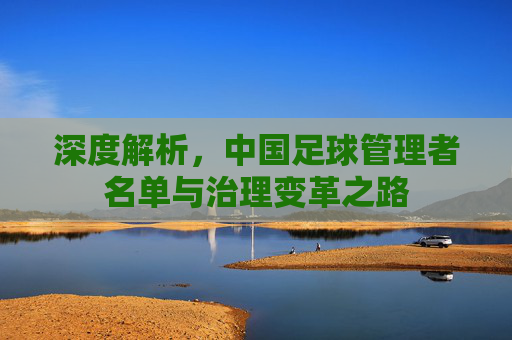 深度解析,中国足球管理者名单与治理变革之路
