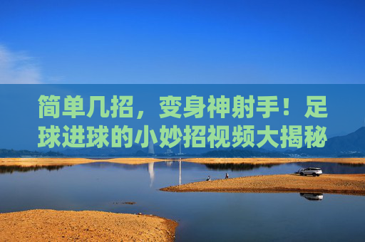 简单几招,变身神射手!足球进球的小妙招视频大揭秘