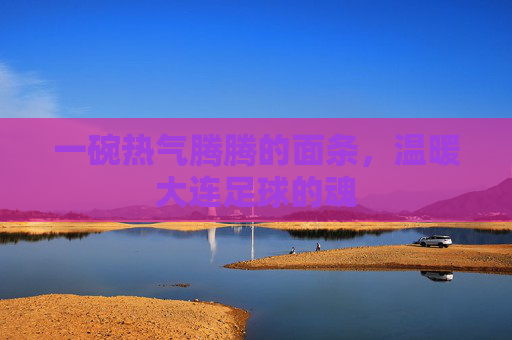 一碗热气腾腾的面条,温暖大连足球的魂