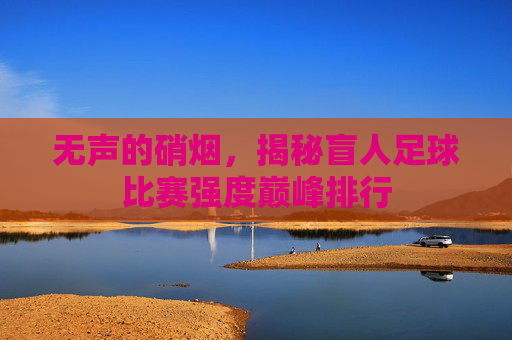 无声的硝烟,揭秘盲人足球比赛强度巅峰排行