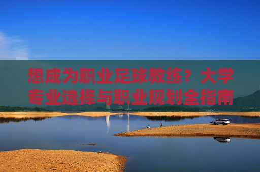 想成为职业足球教练?大学专业选择与职业规划全指南
