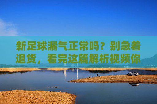 新足球漏气正常吗?别急着退货,看完这篇解析视频你就懂了