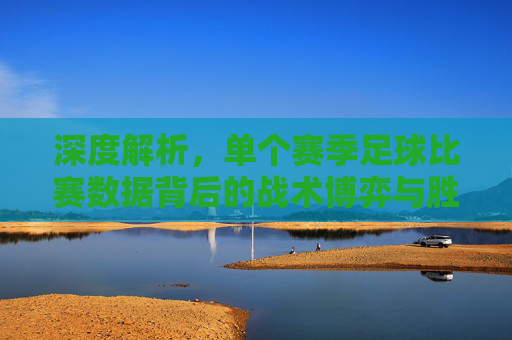 深度解析,单个赛季足球比赛数据背后的战术博弈与胜负逻辑