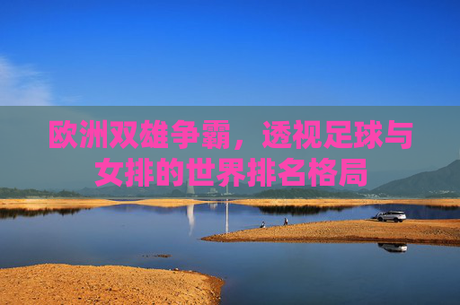 欧洲双雄争霸,透视足球与女排的世界排名格局