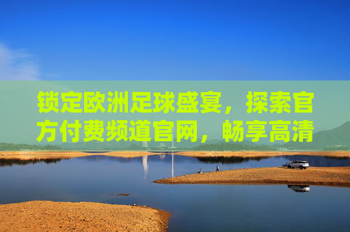 锁定欧洲足球盛宴,探索官方付费频道官网,畅享高清赛事直播