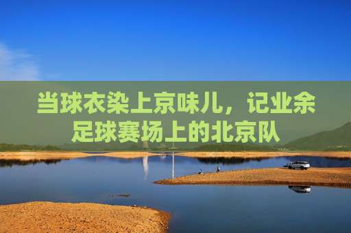 当球衣染上京味儿,记业余足球赛场上的北京队
