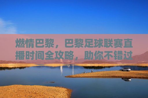 燃情巴黎,巴黎足球联赛直播时间全攻略,助你不错过每一场精彩对决