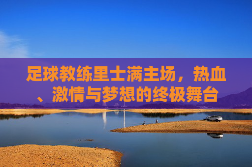 足球教练里士满主场,热血、激情与梦想的终极舞台