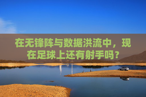 在无锋阵与数据洪流中，现在足球上还有射手吗？