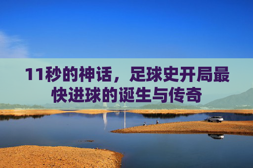 11秒的神话,足球史开局最快进球的诞生与传奇