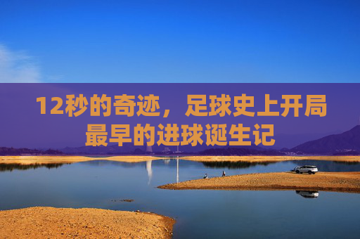 12秒的奇迹,足球史上开局最早的进球诞生记