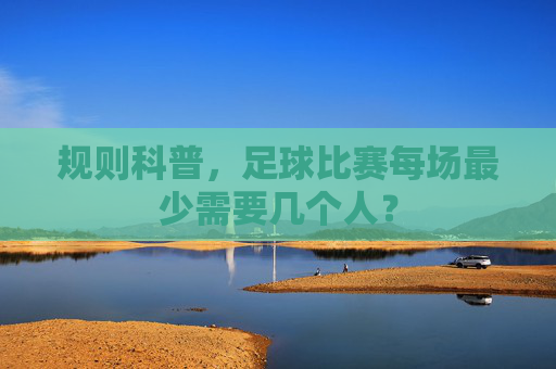规则科普,足球比赛每场最少需要几个人?