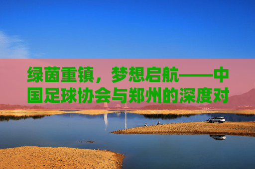 绿茵重镇,梦想启航——中国足球协会与郑州的深度对话