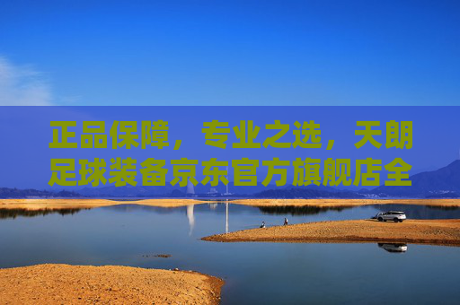 正品保障，专业之选，天朗足球装备京东官方旗舰店全方位解析