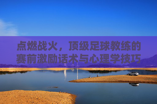 点燃战火,顶级足球教练的赛前激励话术与心理学技巧